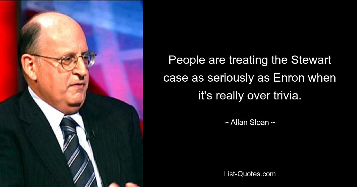 People are treating the Stewart case as seriously as Enron when it's really over trivia. — © Allan Sloan