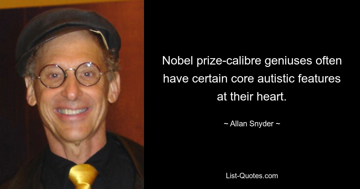 Nobel prize-calibre geniuses often have certain core autistic features at their heart. — © Allan Snyder