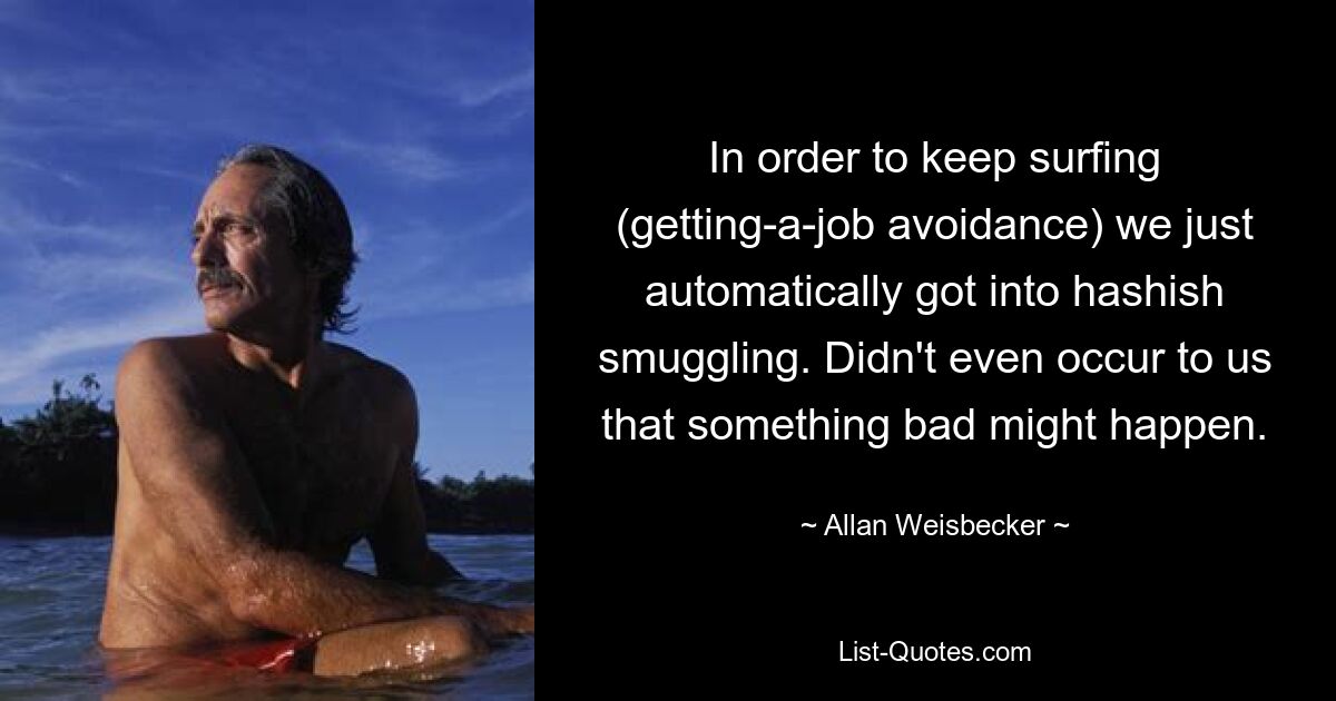 In order to keep surfing (getting-a-job avoidance) we just automatically got into hashish smuggling. Didn't even occur to us that something bad might happen. — © Allan Weisbecker