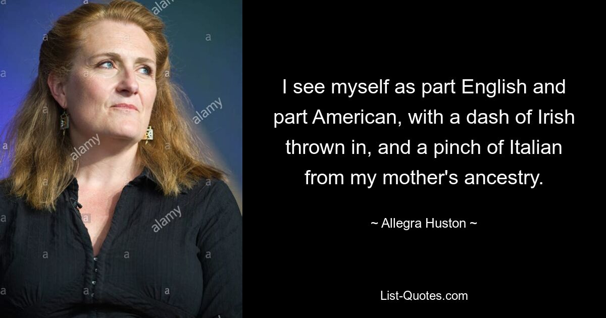 I see myself as part English and part American, with a dash of Irish thrown in, and a pinch of Italian from my mother's ancestry. — © Allegra Huston