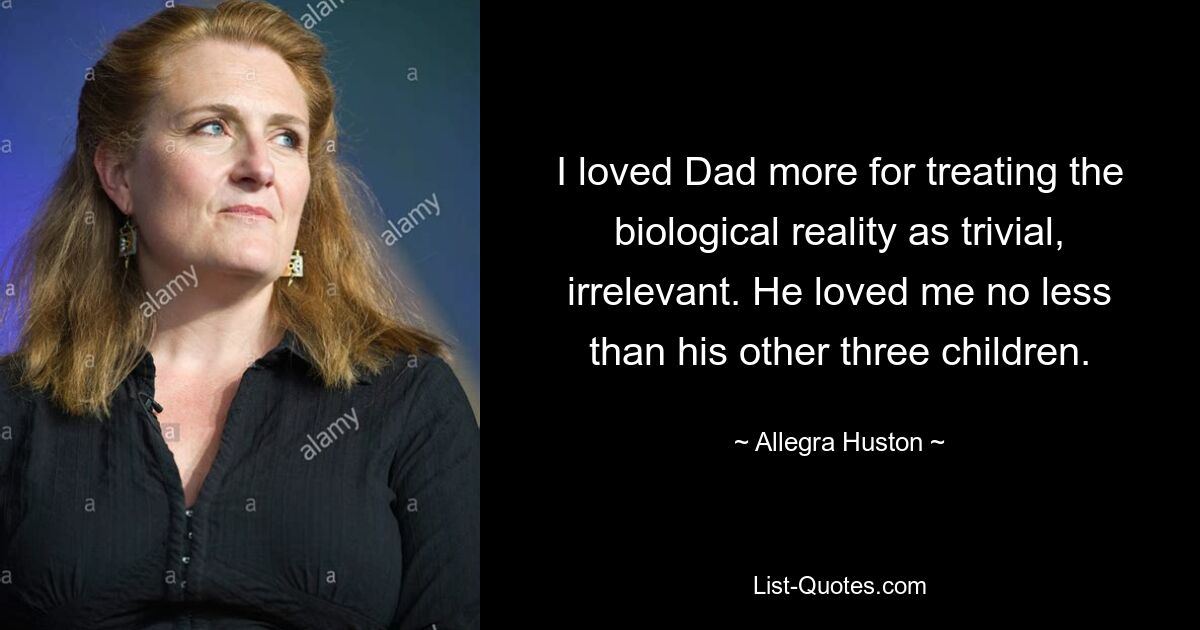 I loved Dad more for treating the biological reality as trivial, irrelevant. He loved me no less than his other three children. — © Allegra Huston