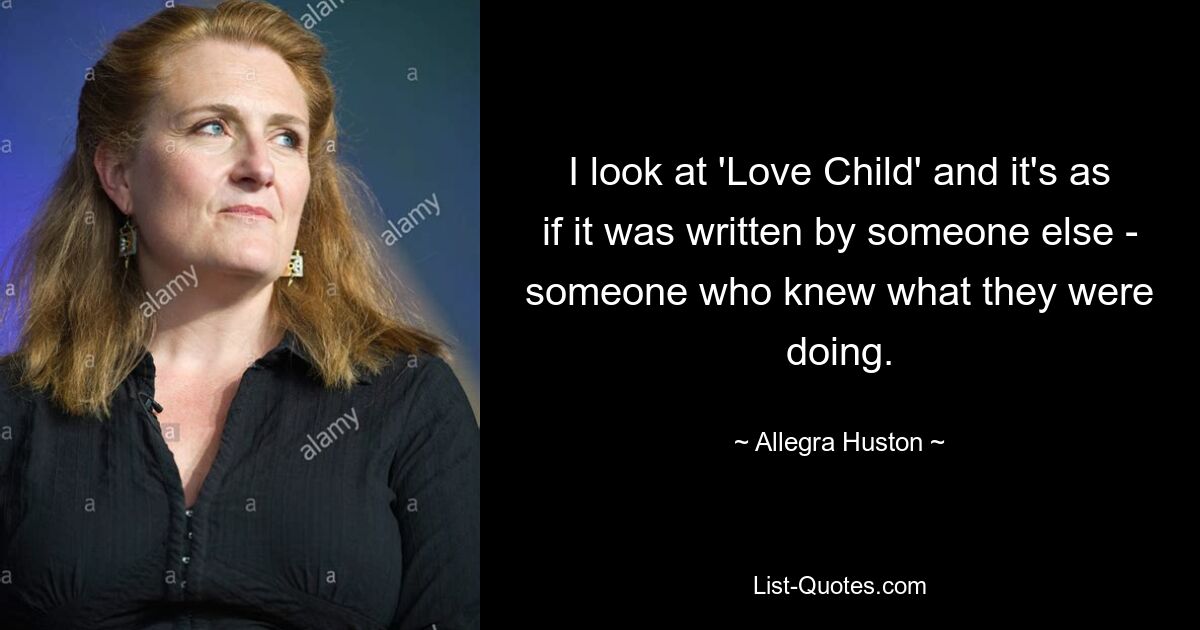 I look at 'Love Child' and it's as if it was written by someone else - someone who knew what they were doing. — © Allegra Huston