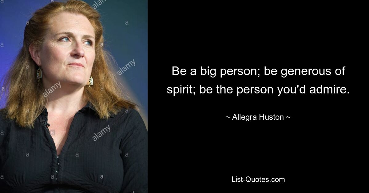 Be a big person; be generous of spirit; be the person you'd admire. — © Allegra Huston