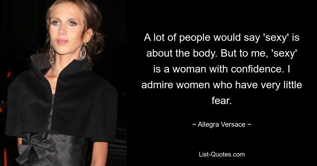 A lot of people would say 'sexy' is about the body. But to me, 'sexy' is a woman with confidence. I admire women who have very little fear. — © Allegra Versace