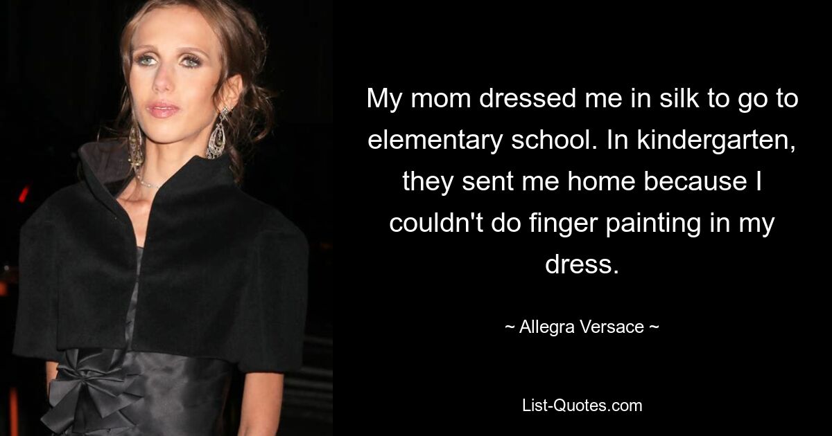 My mom dressed me in silk to go to elementary school. In kindergarten, they sent me home because I couldn't do finger painting in my dress. — © Allegra Versace