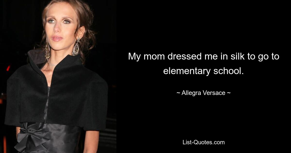 My mom dressed me in silk to go to elementary school. — © Allegra Versace