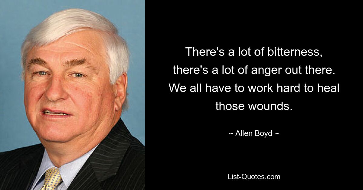 There's a lot of bitterness, there's a lot of anger out there. We all have to work hard to heal those wounds. — © Allen Boyd