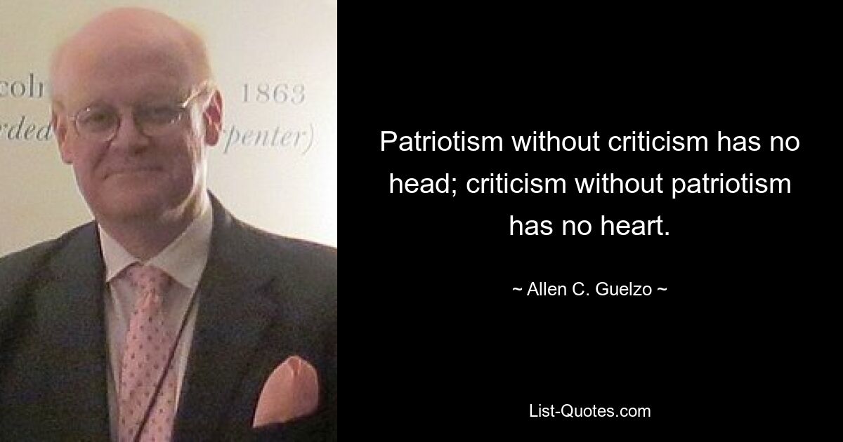 Patriotism without criticism has no head; criticism without patriotism has no heart. — © Allen C. Guelzo