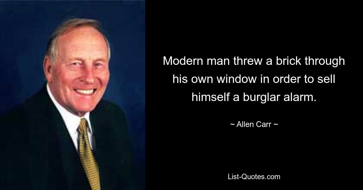 Modern man threw a brick through his own window in order to sell himself a burglar alarm. — © Allen Carr