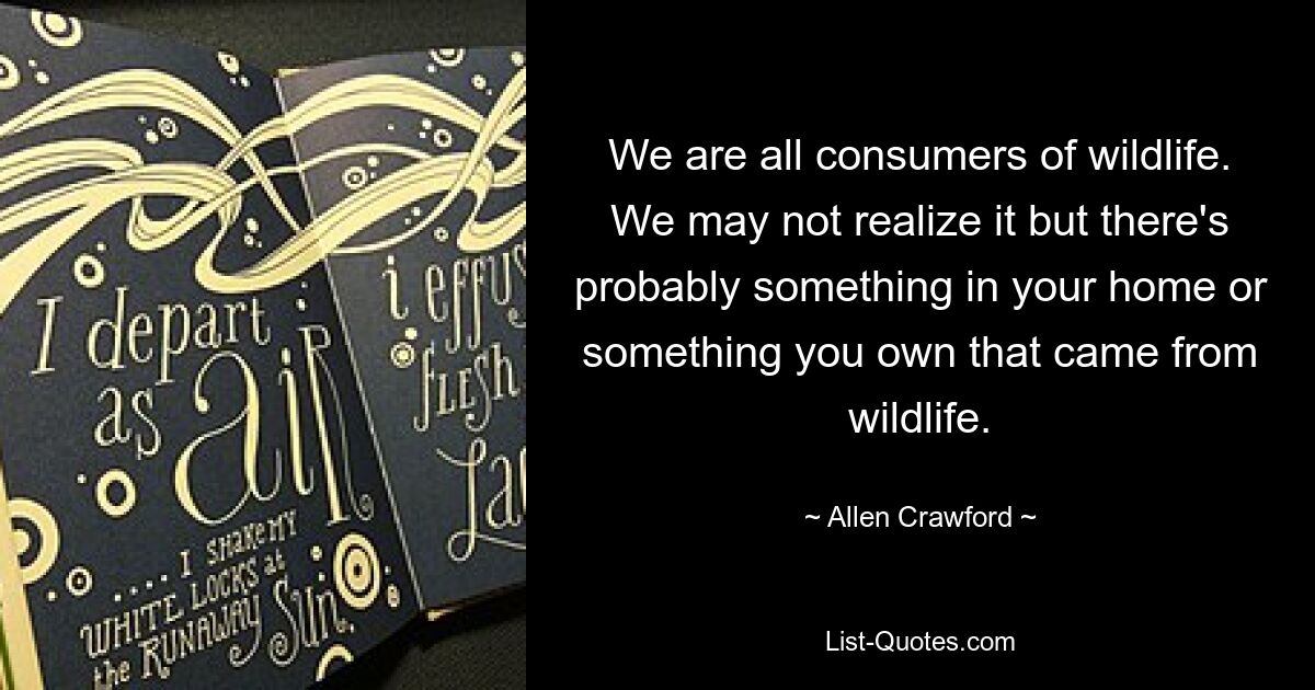 Wir alle sind Konsumenten von Wildtieren. Wir merken es vielleicht nicht, aber wahrscheinlich befindet sich in Ihrem Zuhause oder in Ihrem Besitz etwas, das von der Tierwelt stammt. — © Allen Crawford 