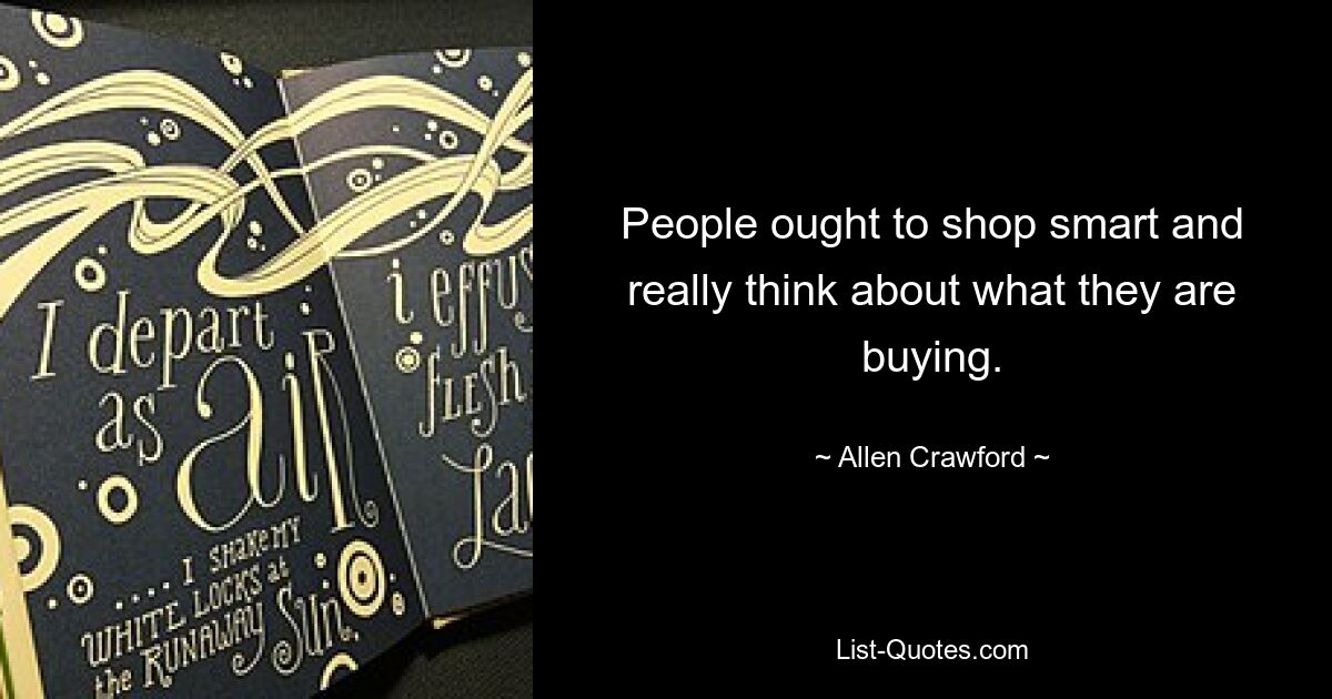 People ought to shop smart and really think about what they are buying. — © Allen Crawford