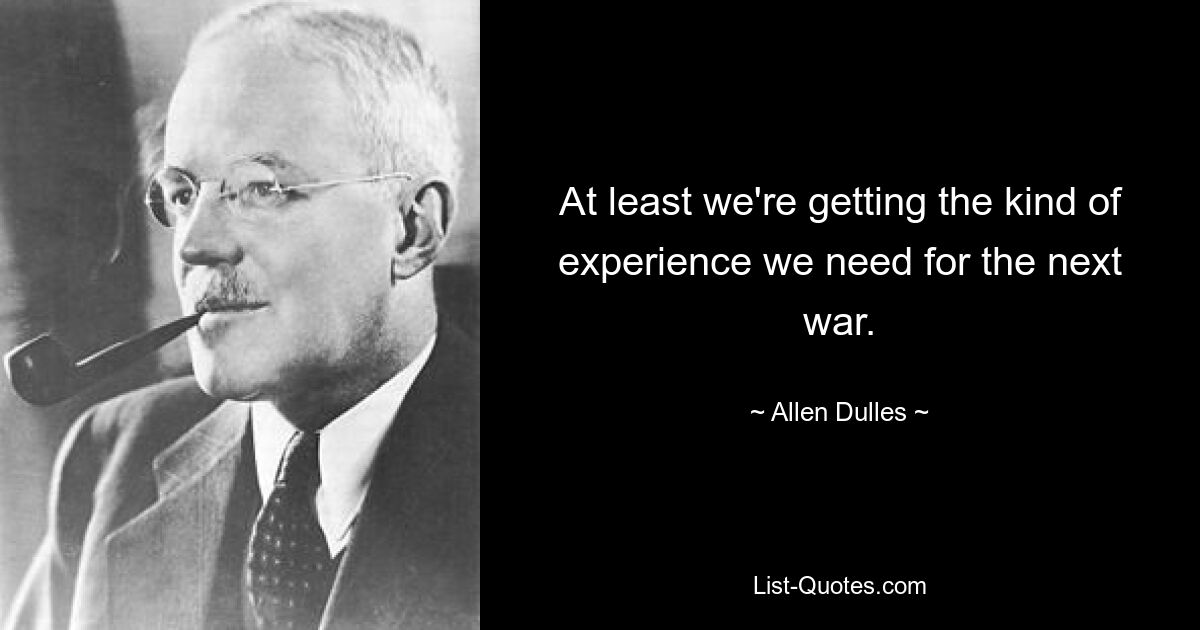 At least we're getting the kind of experience we need for the next war. — © Allen Dulles