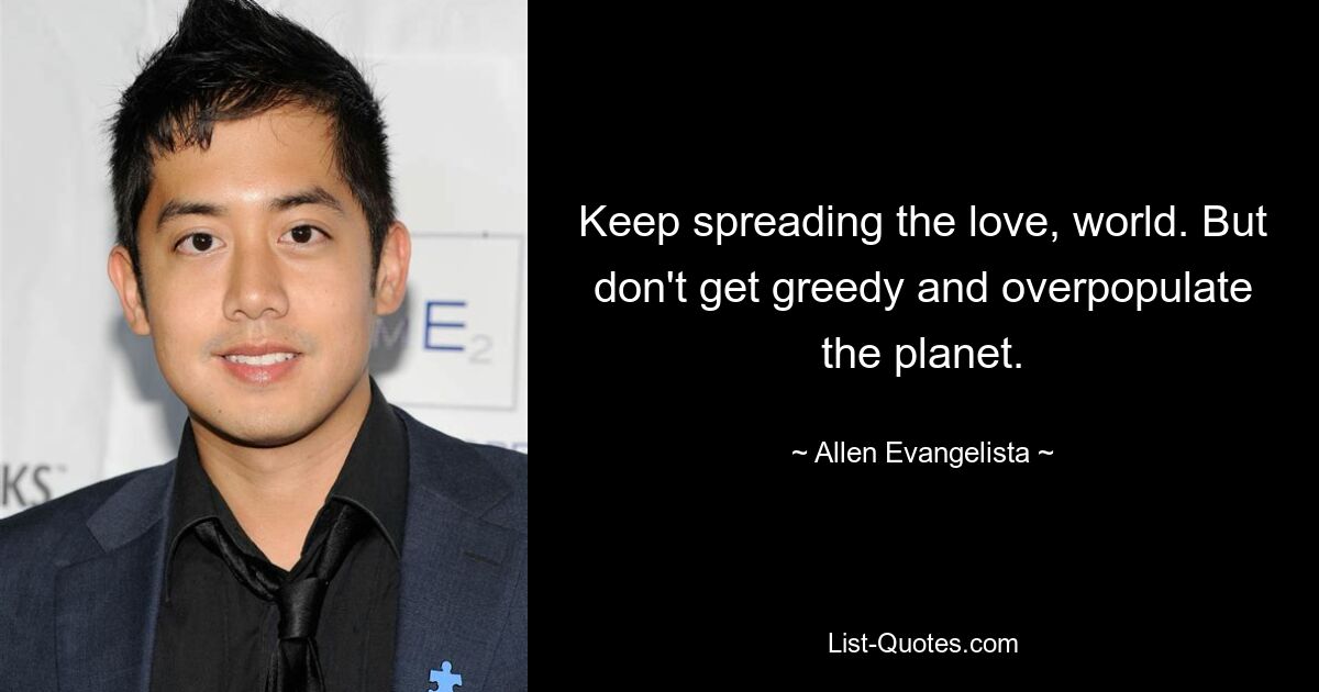 Keep spreading the love, world. But don't get greedy and overpopulate the planet. — © Allen Evangelista