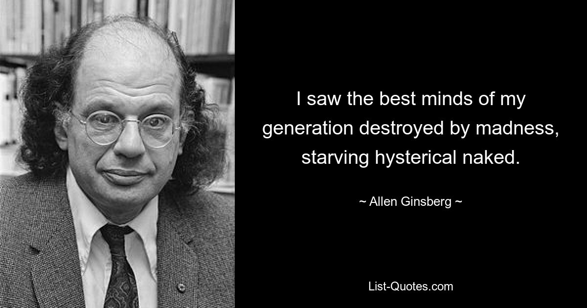 I saw the best minds of my generation destroyed by madness, starving hysterical naked. — © Allen Ginsberg