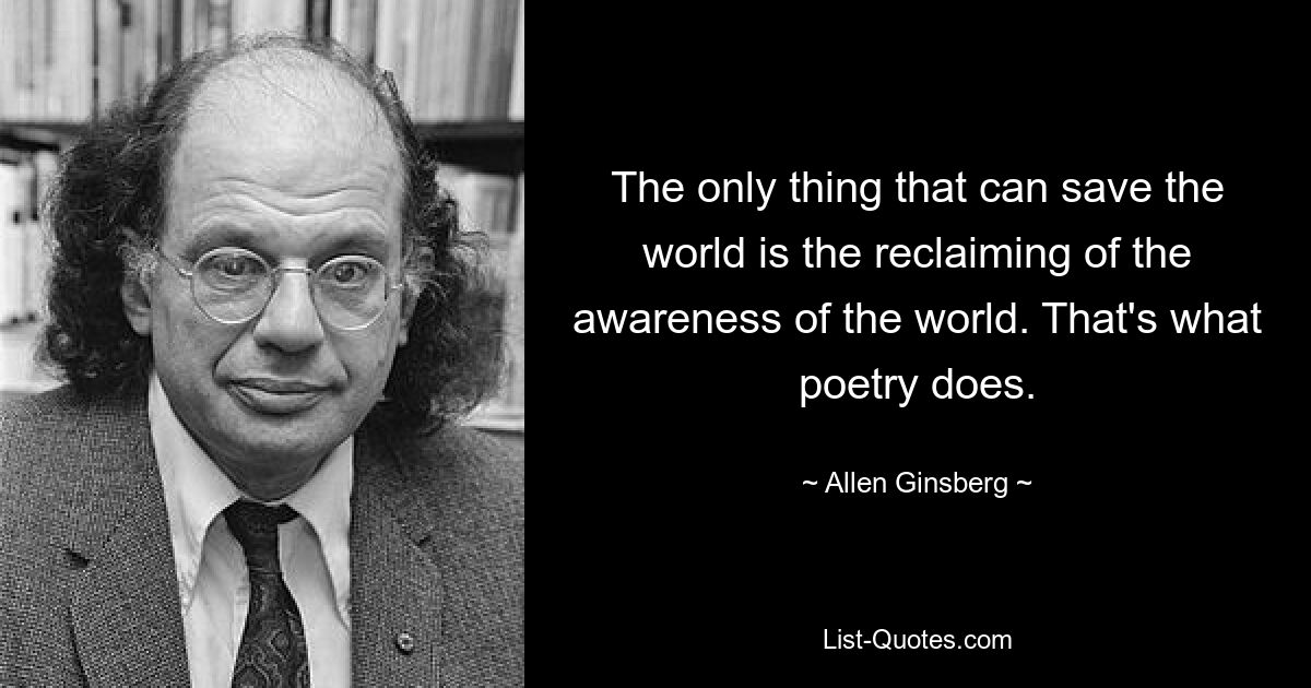 The only thing that can save the world is the reclaiming of the awareness of the world. That's what poetry does. — © Allen Ginsberg