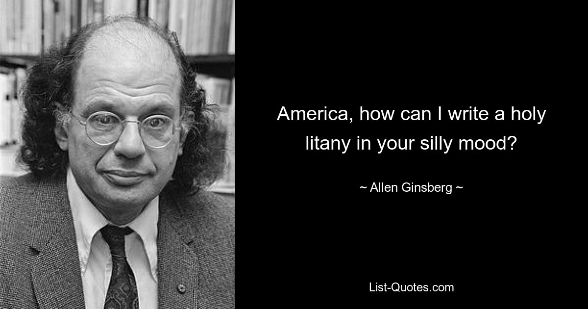 America, how can I write a holy litany in your silly mood? — © Allen Ginsberg