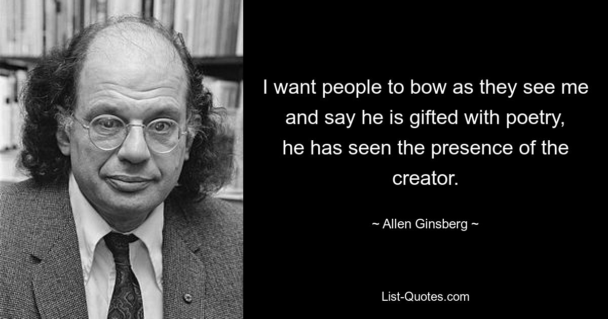 I want people to bow as they see me and say he is gifted with poetry, he has seen the presence of the creator. — © Allen Ginsberg