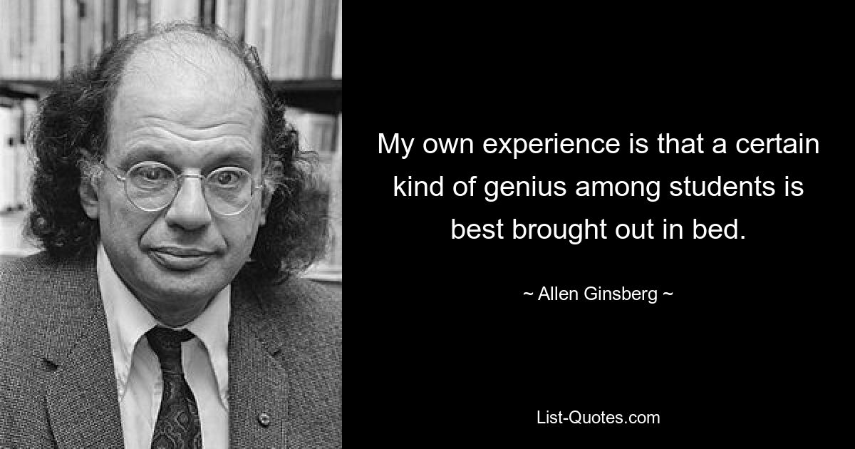 My own experience is that a certain kind of genius among students is best brought out in bed. — © Allen Ginsberg