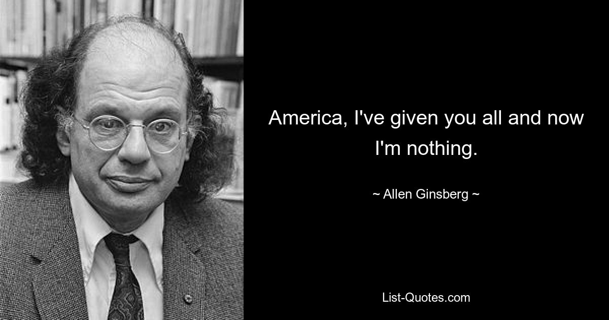 America, I've given you all and now I'm nothing. — © Allen Ginsberg