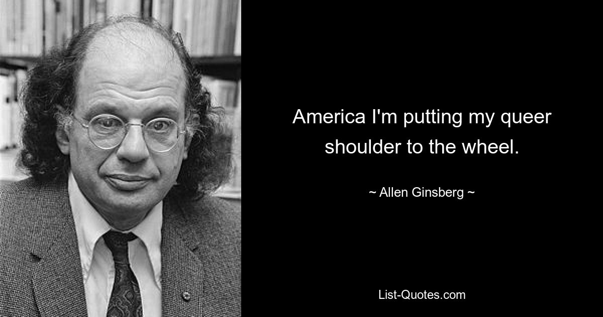 America I'm putting my queer shoulder to the wheel. — © Allen Ginsberg