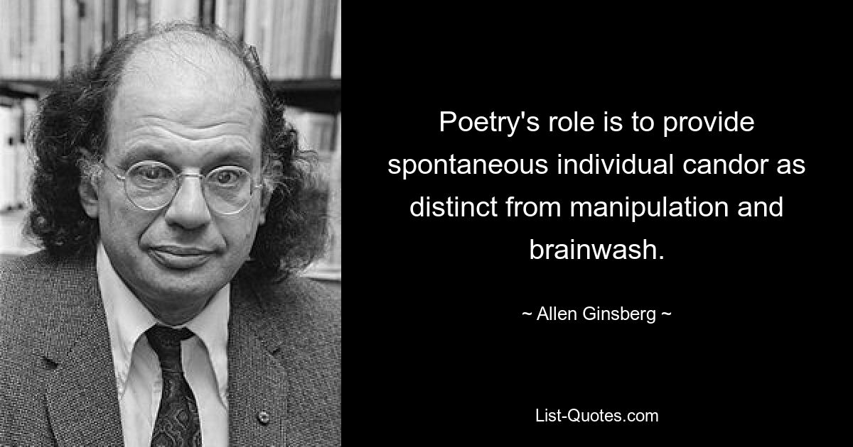 Poetry's role is to provide spontaneous individual candor as distinct from manipulation and brainwash. — © Allen Ginsberg