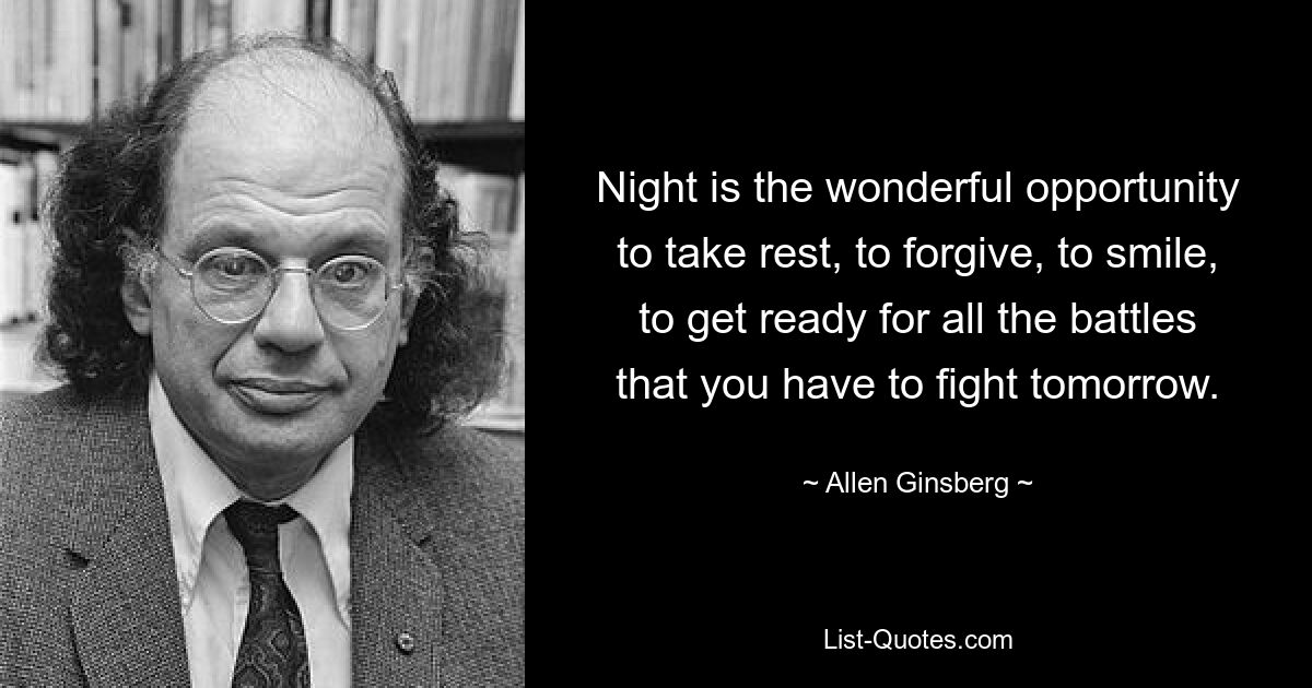 Night is the wonderful opportunity to take rest, to forgive, to smile, to get ready for all the battles that you have to fight tomorrow. — © Allen Ginsberg