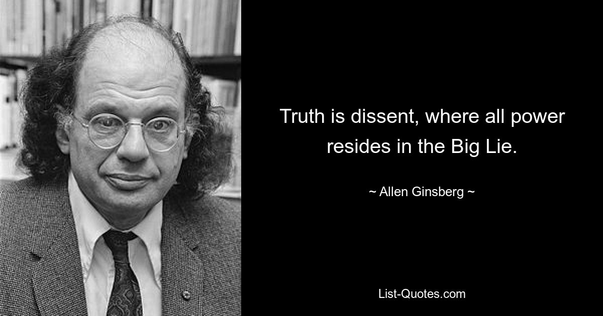 Truth is dissent, where all power resides in the Big Lie. — © Allen Ginsberg