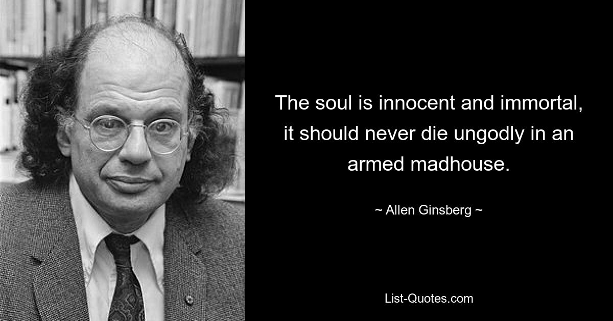 The soul is innocent and immortal, it should never die ungodly in an armed madhouse. — © Allen Ginsberg