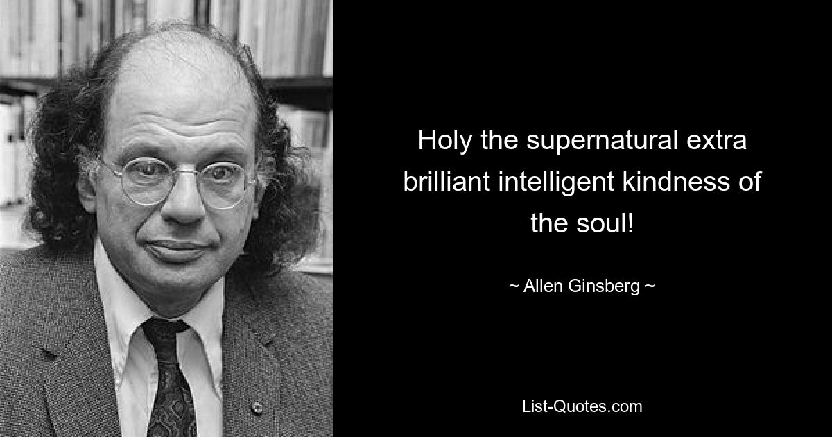 Holy the supernatural extra brilliant intelligent kindness of the soul! — © Allen Ginsberg