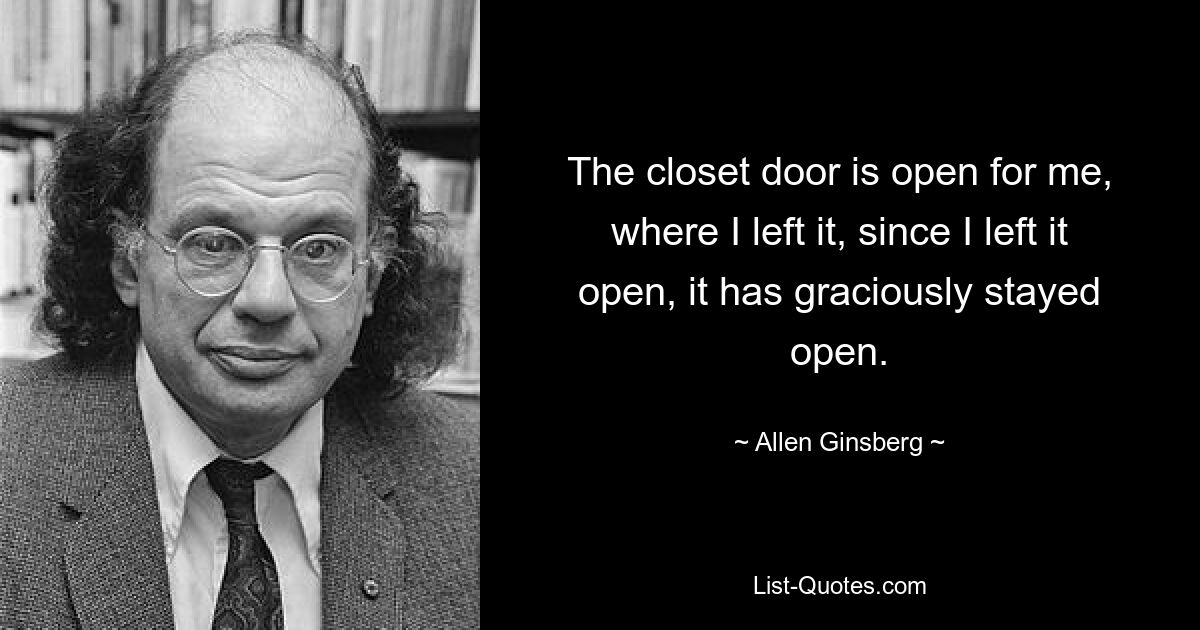 The closet door is open for me, where I left it, since I left it open, it has graciously stayed open. — © Allen Ginsberg