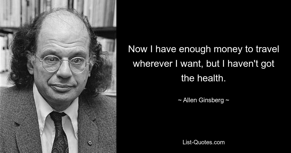 Now I have enough money to travel wherever I want, but I haven't got the health. — © Allen Ginsberg