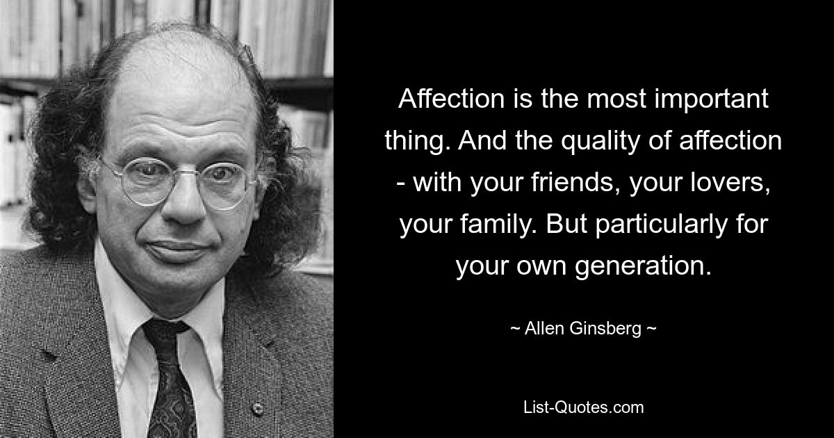 Affection is the most important thing. And the quality of affection - with your friends, your lovers, your family. But particularly for your own generation. — © Allen Ginsberg