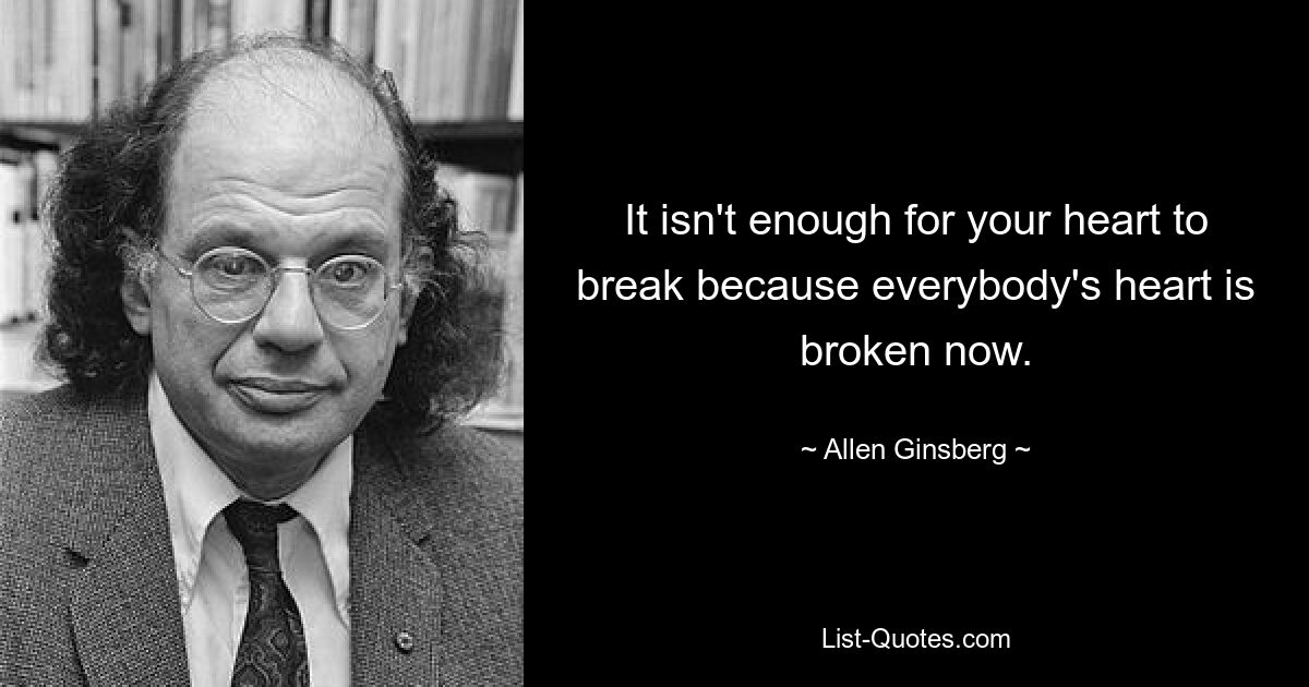 It isn't enough for your heart to break because everybody's heart is broken now. — © Allen Ginsberg