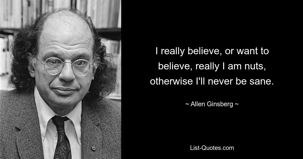 Я действительно верю или хочу верить, что я действительно сумасшедший, иначе я никогда не буду в здравом уме. — © Аллен Гинзберг