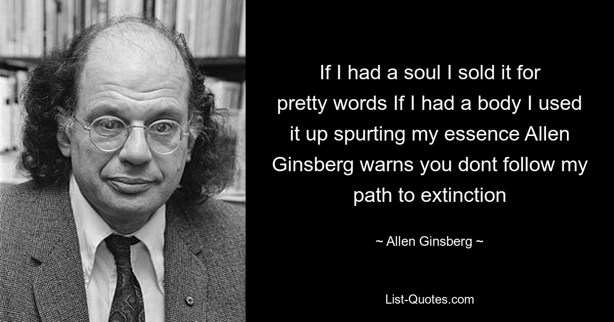 Если бы у меня была душа, я бы продал ее за красивые слова. Если бы у меня было тело, я израсходовал ее, извергая свою сущность. Аллен Гинзберг предупреждает: не следуйте по моему пути к вымиранию — © Аллен Гинзберг
