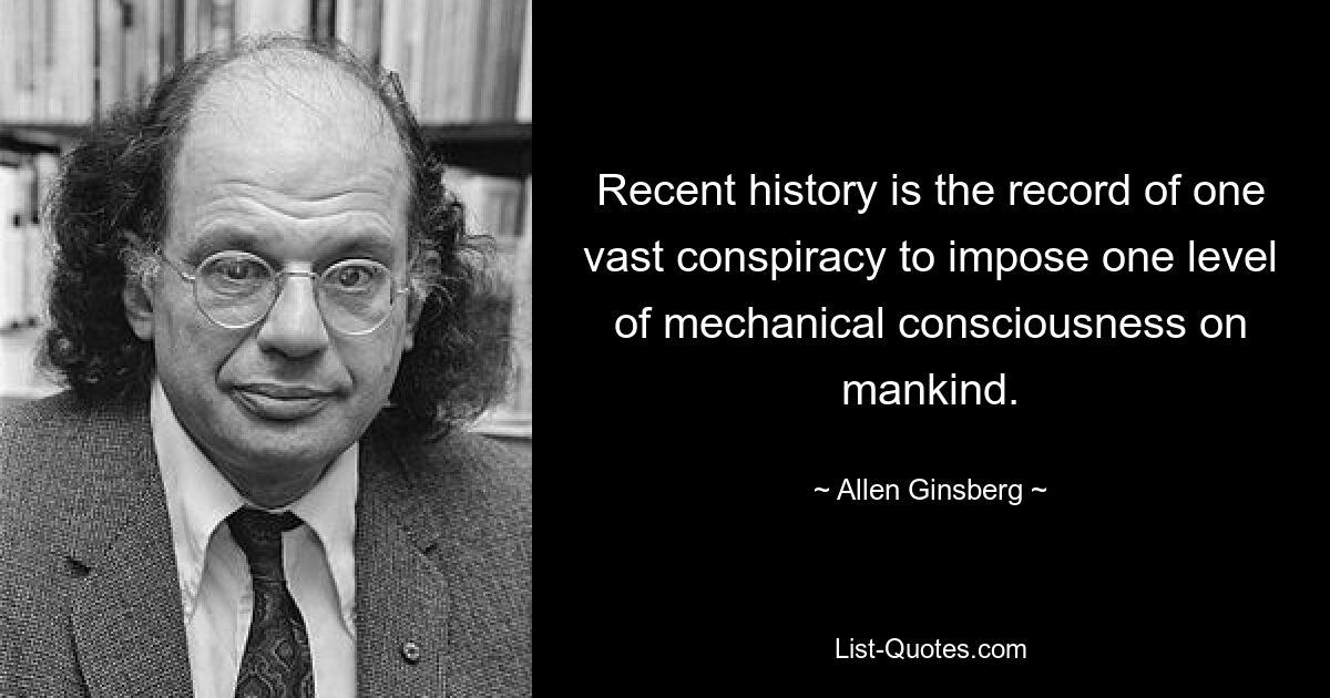 Recent history is the record of one vast conspiracy to impose one level of mechanical consciousness on mankind. — © Allen Ginsberg