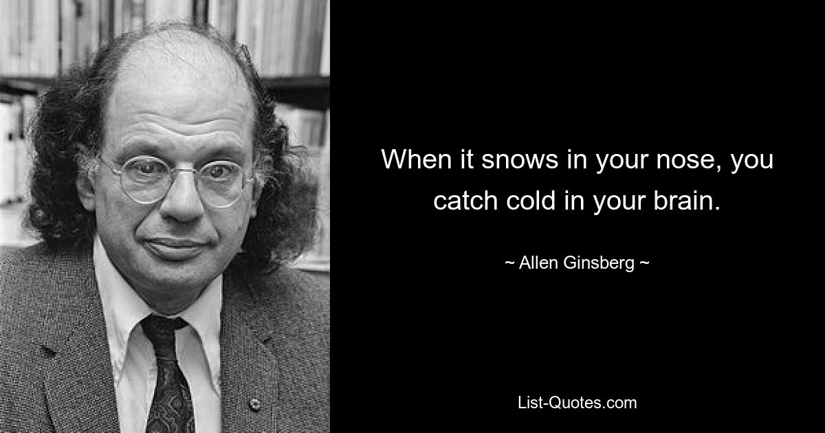 Когда в носу идет снег, вы простудитесь в мозгу. — © Аллен Гинзберг 
