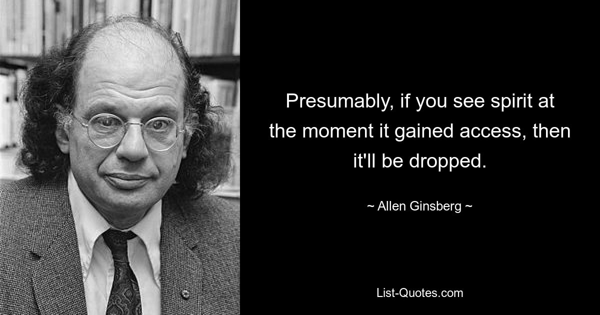 Presumably, if you see spirit at the moment it gained access, then it'll be dropped. — © Allen Ginsberg