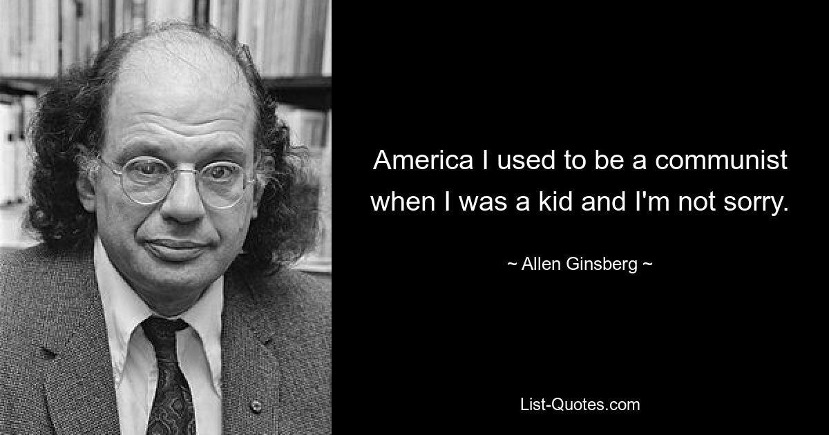 America I used to be a communist when I was a kid and I'm not sorry. — © Allen Ginsberg