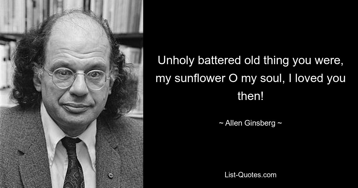 Unholy battered old thing you were, my sunflower O my soul, I loved you then! — © Allen Ginsberg