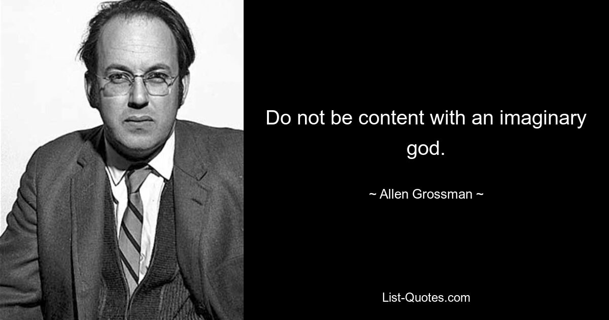 Do not be content with an imaginary god. — © Allen Grossman