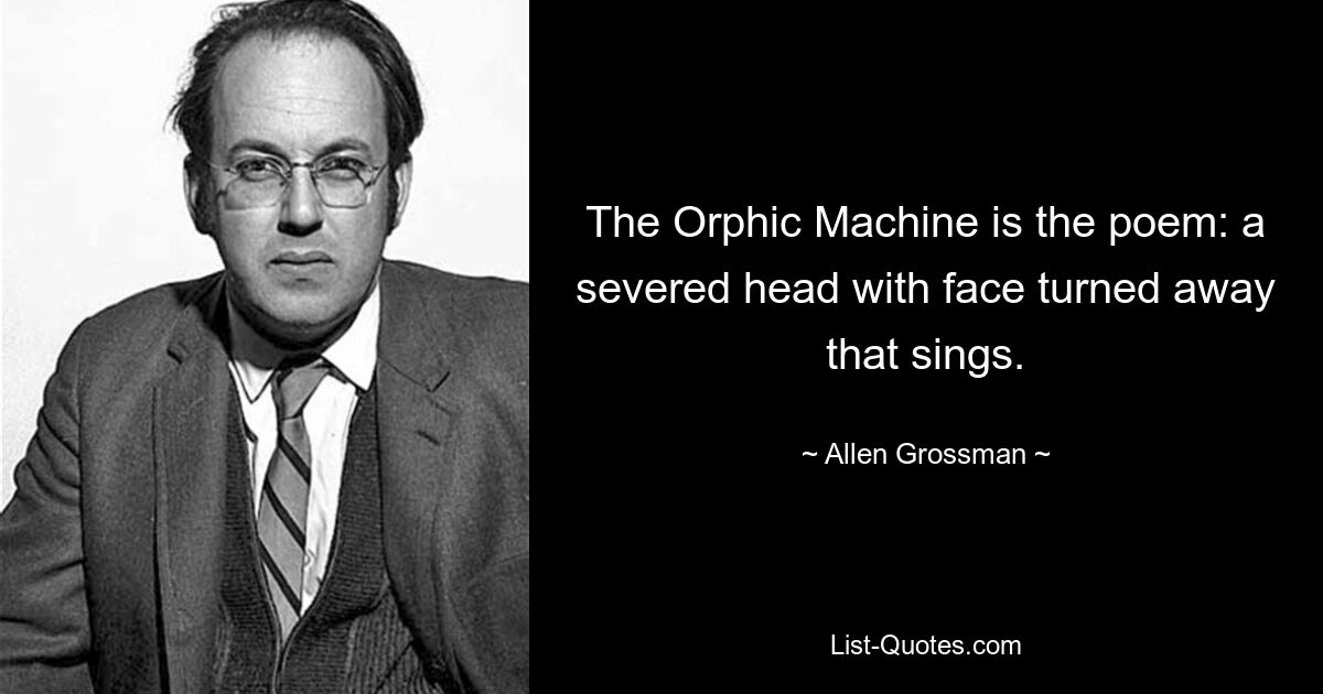 The Orphic Machine is the poem: a severed head with face turned away that sings. — © Allen Grossman