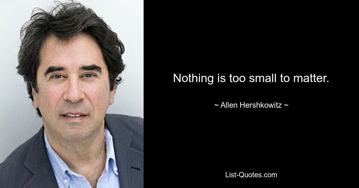 Nothing is too small to matter. — © Allen Hershkowitz