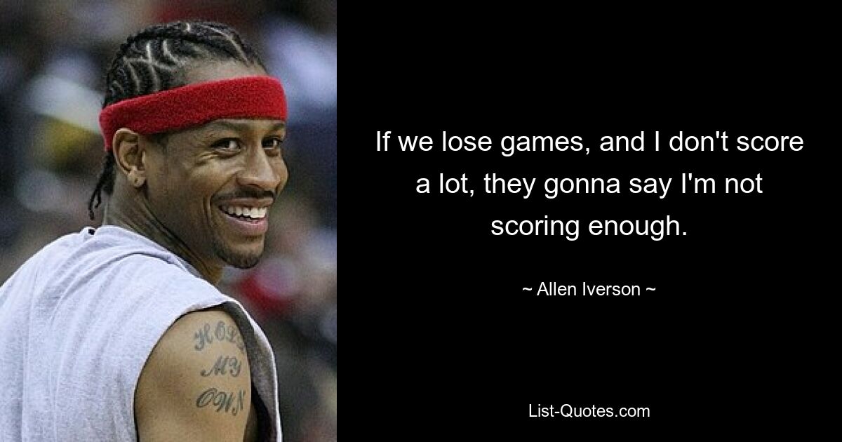 If we lose games, and I don't score a lot, they gonna say I'm not scoring enough. — © Allen Iverson