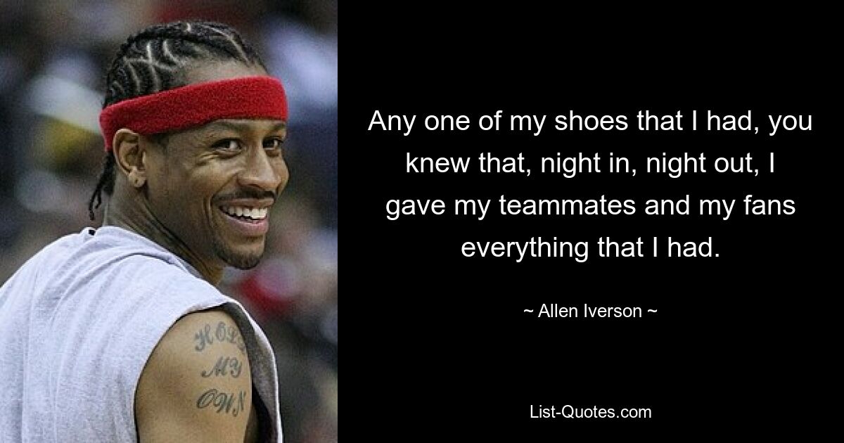 Any one of my shoes that I had, you knew that, night in, night out, I gave my teammates and my fans everything that I had. — © Allen Iverson