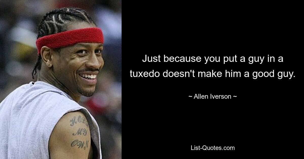 Just because you put a guy in a tuxedo doesn't make him a good guy. — © Allen Iverson