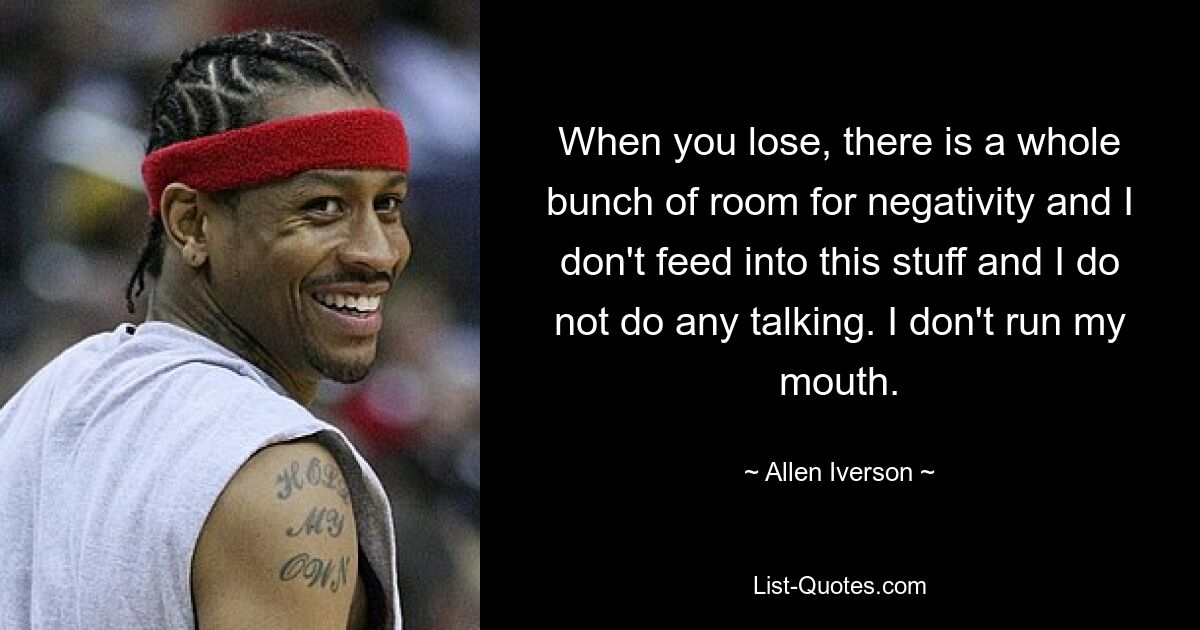 When you lose, there is a whole bunch of room for negativity and I don't feed into this stuff and I do not do any talking. I don't run my mouth. — © Allen Iverson