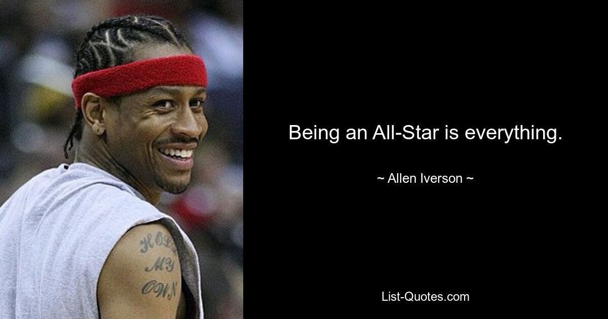 Being an All-Star is everything. — © Allen Iverson