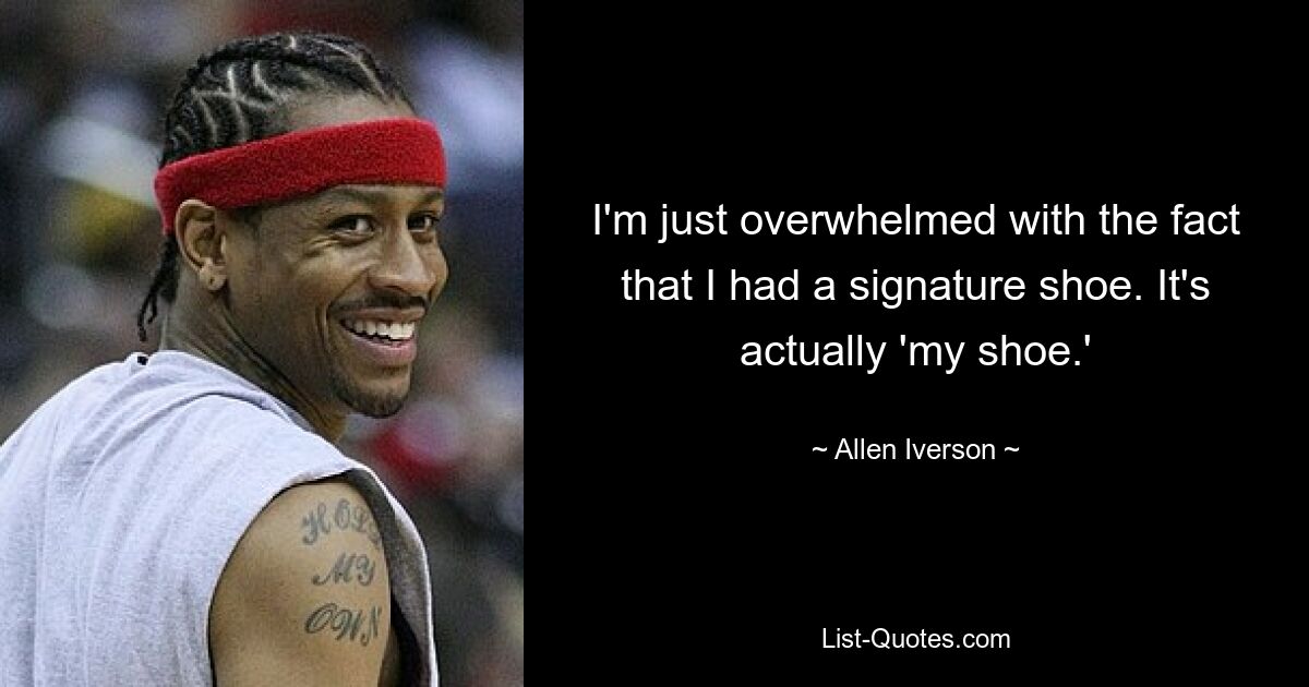 I'm just overwhelmed with the fact that I had a signature shoe. It's actually 'my shoe.' — © Allen Iverson