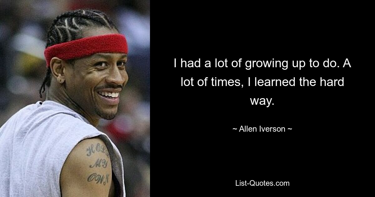 I had a lot of growing up to do. A lot of times, I learned the hard way. — © Allen Iverson